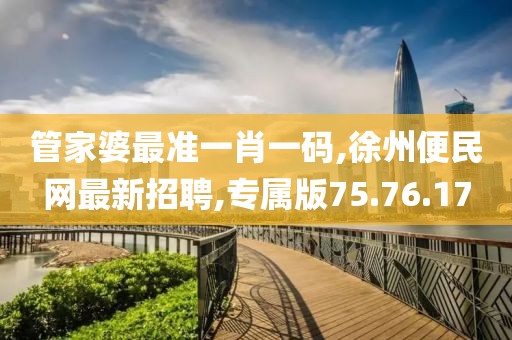 管家婆最準(zhǔn)一肖一碼,徐州便民網(wǎng)最新招聘,專屬版75.76.17
