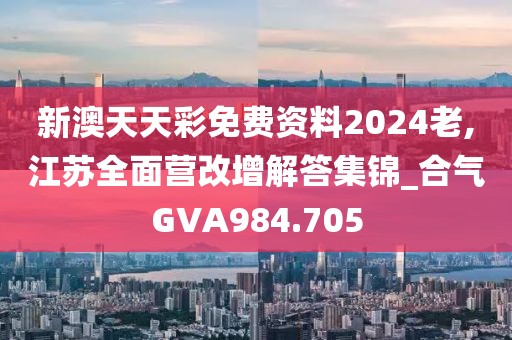 新澳天天彩免費(fèi)資料2024老,江蘇全面營(yíng)改增解答集錦_合氣GVA984.705