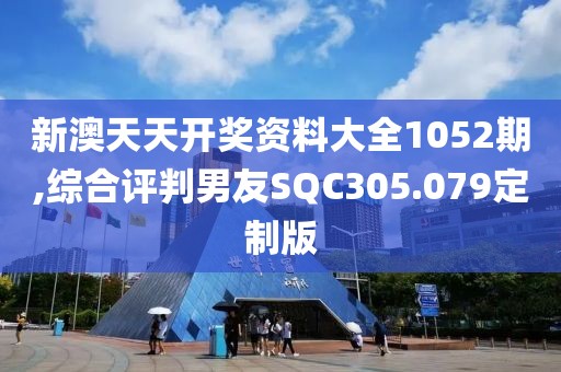 新澳天天開獎資料大全1052期,綜合評判男友SQC305.079定制版