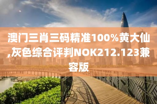 澳門三肖三碼精準100%黃大仙,灰色綜合評判NOK212.123兼容版
