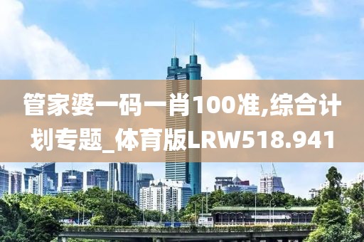 管家婆一碼一肖100準(zhǔn),綜合計(jì)劃專題_體育版LRW518.941