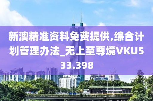 新澳精準(zhǔn)資料免費(fèi)提供,綜合計(jì)劃管理辦法_無上至尊境VKU533.398