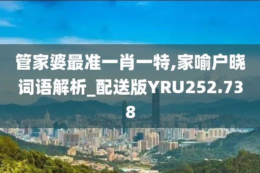 管家婆最準(zhǔn)一肖一特,家喻戶曉詞語(yǔ)解析_配送版YRU252.738