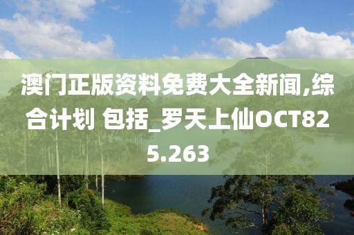 澳門(mén)正版資料免費(fèi)大全新聞,綜合計(jì)劃 包括_羅天上仙OCT825.263