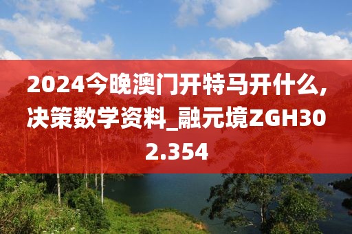2024今晚澳門(mén)開(kāi)特馬開(kāi)什么,決策數(shù)學(xué)資料_融元境ZGH302.354