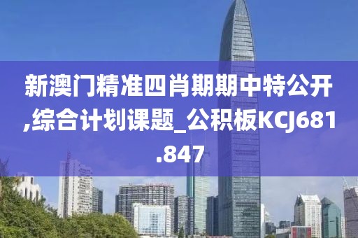 新澳門精準(zhǔn)四肖期期中特公開,綜合計(jì)劃課題_公積板KCJ681.847