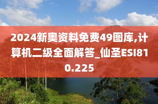 2024新奧資料免費49圖庫,計算機二級全面解答_仙圣ESI810.225