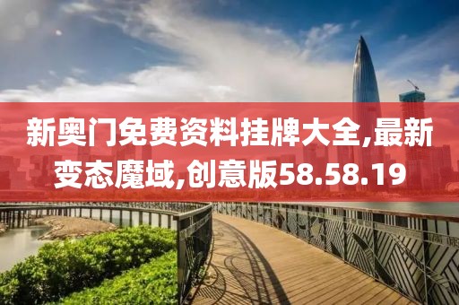 新奧門免費(fèi)資料掛牌大全,最新變態(tài)魔域,創(chuàng)意版58.58.19
