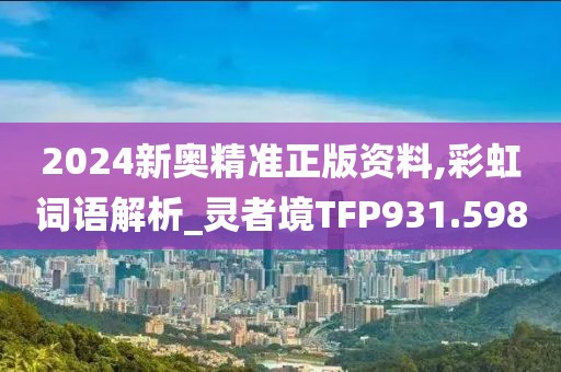 2024新奧精準正版資料,彩虹詞語解析_靈者境TFP931.598