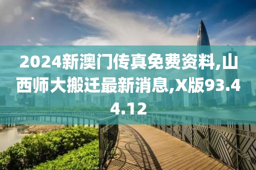 2024新澳門傳真免費資料,山西師大搬遷最新消息,X版93.44.12