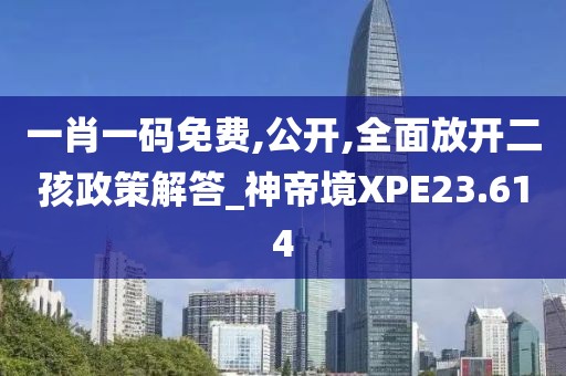 一肖一碼免費,公開,全面放開二孩政策解答_神帝境XPE23.614
