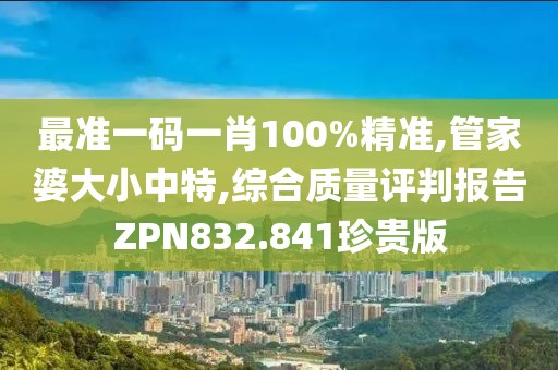 最準一碼一肖100%精準,管家婆大小中特,綜合質(zhì)量評判報告ZPN832.841珍貴版