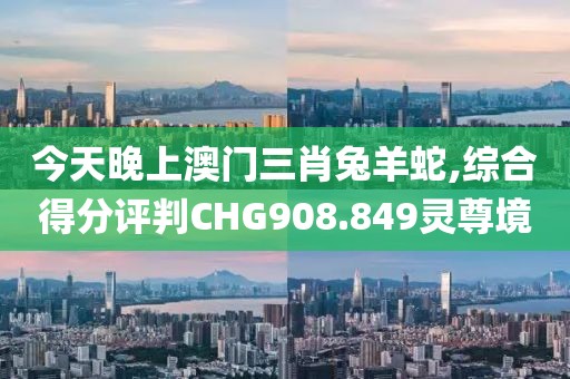今天晚上澳門三肖兔羊蛇,綜合得分評判CHG908.849靈尊境