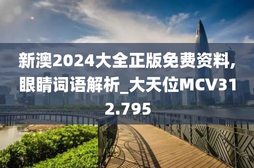 新澳2024大全正版免費資料,眼睛詞語解析_大天位MCV312.795