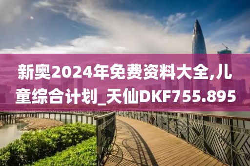新奧2024年免費(fèi)資料大全,兒童綜合計(jì)劃_天仙DKF755.895
