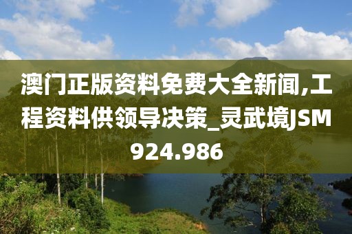澳門正版資料免費大全新聞,工程資料供領導決策_靈武境JSM924.986
