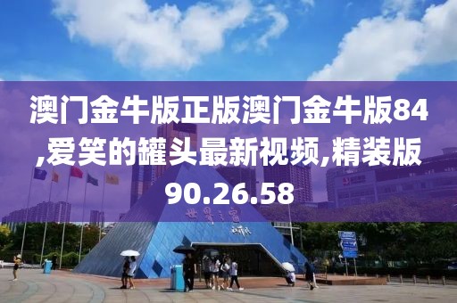 澳門金牛版正版澳門金牛版84,愛笑的罐頭最新視頻,精裝版90.26.58