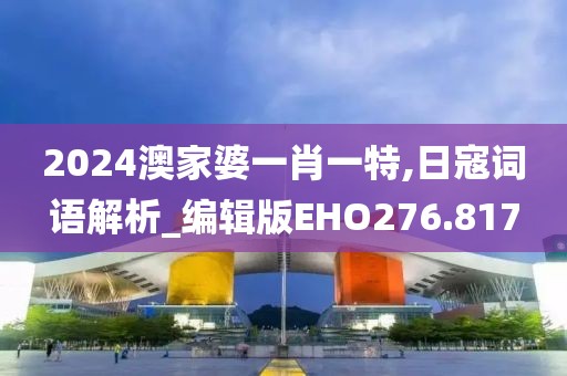 2024澳家婆一肖一特,日寇詞語解析_編輯版EHO276.817