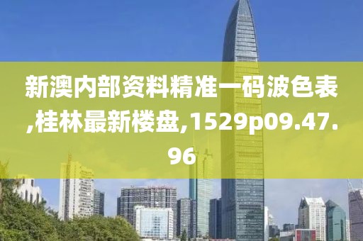 新澳內(nèi)部資料精準(zhǔn)一碼波色表,桂林最新樓盤,1529p09.47.96