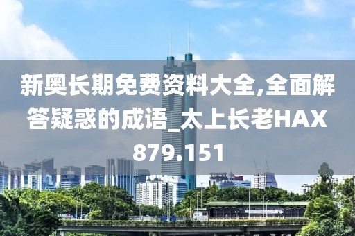 新奧長期免費資料大全,全面解答疑惑的成語_太上長老HAX879.151