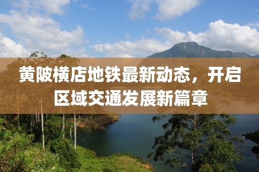 黃陂橫店地鐵最新動態(tài)，開啟區(qū)域交通發(fā)展新篇章