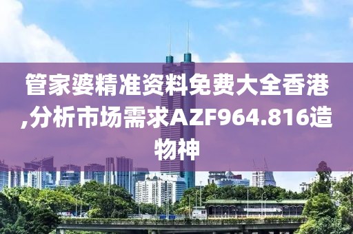 管家婆精準(zhǔn)資料免費大全香港,分析市場需求AZF964.816造物神