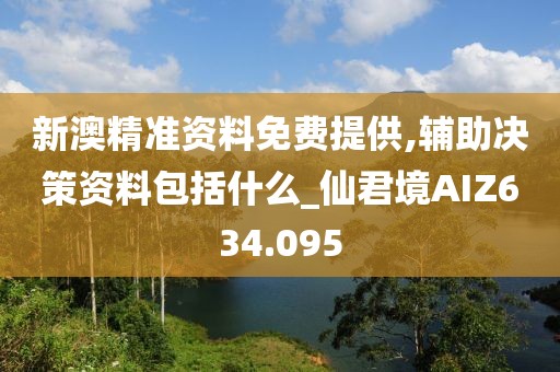 新澳精準資料免費提供,輔助決策資料包括什么_仙君境AIZ634.095