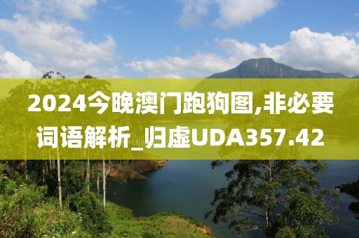 2024今晚澳門(mén)跑狗圖,非必要詞語(yǔ)解析_歸虛UDA357.42
