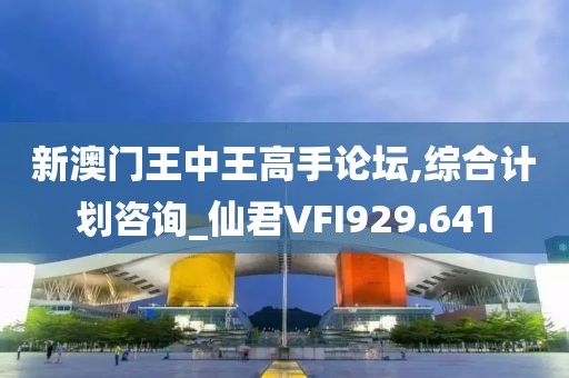 新澳門王中王高手論壇,綜合計(jì)劃咨詢_仙君VFI929.641
