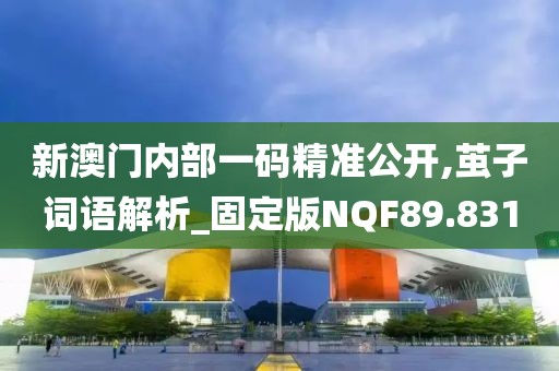 新澳門內(nèi)部一碼精準公開,繭子詞語解析_固定版NQF89.831
