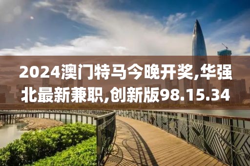 2024澳門特馬今晚開獎(jiǎng),華強(qiáng)北最新兼職,創(chuàng)新版98.15.34