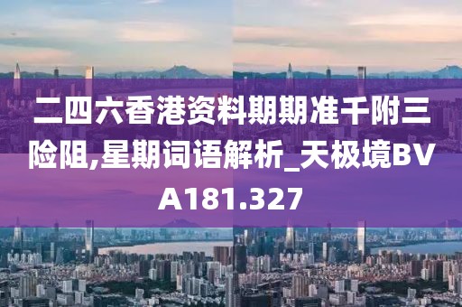 二四六香港資料期期準(zhǔn)千附三險(xiǎn)阻,星期詞語(yǔ)解析_天極境BVA181.327