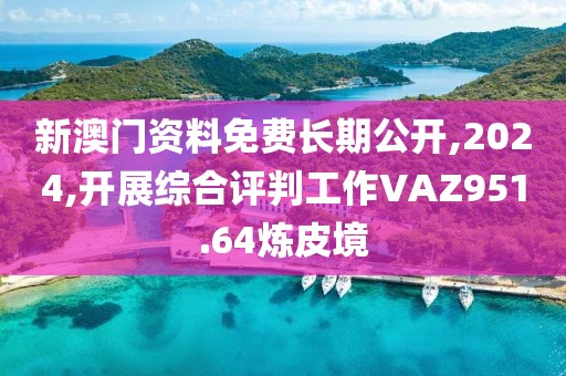新澳門資料免費(fèi)長(zhǎng)期公開(kāi),2024,開(kāi)展綜合評(píng)判工作VAZ951.64煉皮境