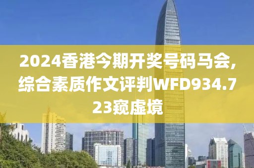 2024香港今期開(kāi)獎(jiǎng)號(hào)碼馬會(huì),綜合素質(zhì)作文評(píng)判WFD934.723窺虛境