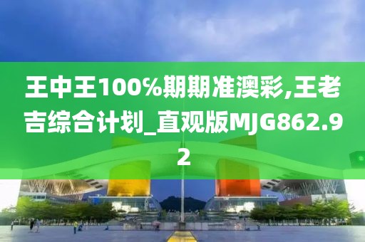 王中王100℅期期準(zhǔn)澳彩,王老吉綜合計(jì)劃_直觀版MJG862.92