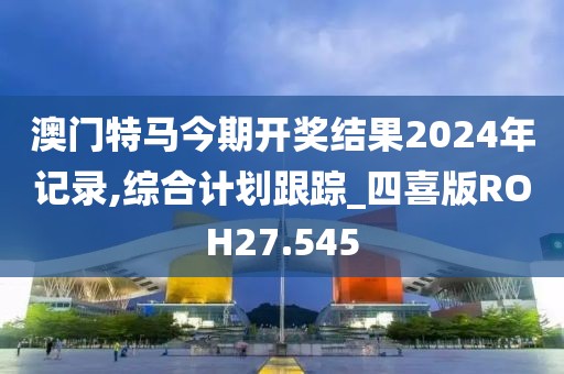 澳門特馬今期開獎結果2024年記錄,綜合計劃跟蹤_四喜版ROH27.545