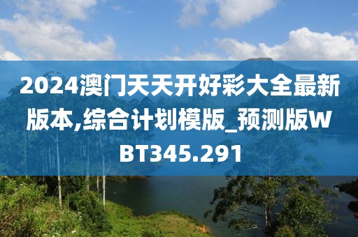 2024澳門天天開好彩大全最新版本,綜合計(jì)劃模版_預(yù)測(cè)版WBT345.291