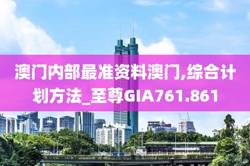 澳門內(nèi)部最準(zhǔn)資料澳門,綜合計劃方法_至尊GIA761.861