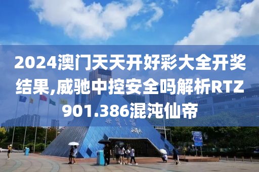 2024澳門天天開好彩大全開獎結(jié)果,威馳中控安全嗎解析RTZ901.386混沌仙帝