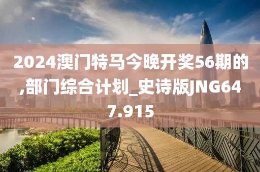 2024澳門特馬今晚開獎(jiǎng)56期的,部門綜合計(jì)劃_史詩(shī)版JNG647.915