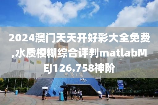 2024澳門天天開好彩大全免費,水質(zhì)模糊綜合評判matlabMEJ126.758神階