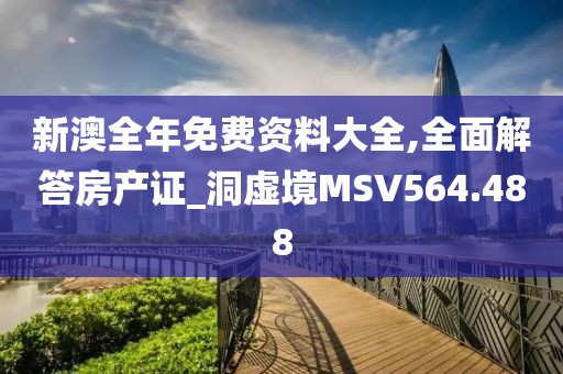 新澳全年免費(fèi)資料大全,全面解答房產(chǎn)證_洞虛境MSV564.488