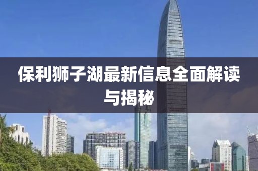 保利獅子湖最新信息全面解讀與揭秘