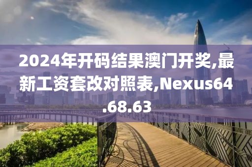 2024年開(kāi)碼結(jié)果澳門開(kāi)獎(jiǎng),最新工資套改對(duì)照表,Nexus64.68.63