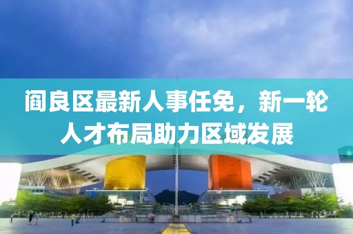 閻良區(qū)最新人事任免，新一輪人才布局助力區(qū)域發(fā)展