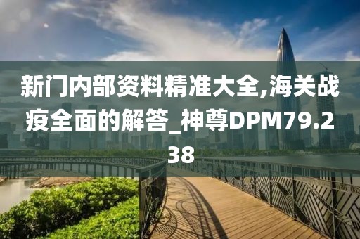 新門內(nèi)部資料精準(zhǔn)大全,海關(guān)戰(zhàn)疫全面的解答_神尊DPM79.238