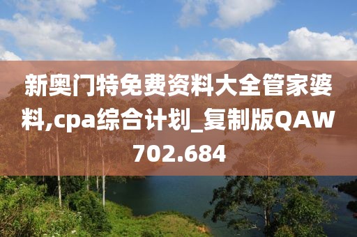 新奧門(mén)特免費(fèi)資料大全管家婆料,cpa綜合計(jì)劃_復(fù)制版QAW702.684