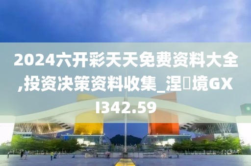 2024六開彩天天免費資料大全,投資決策資料收集_涅槃境GXI342.59