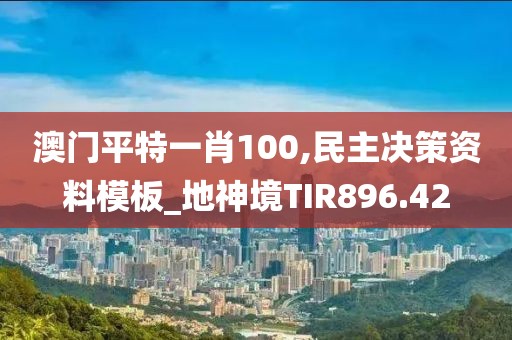 澳門平特一肖100,民主決策資料模板_地神境TIR896.42