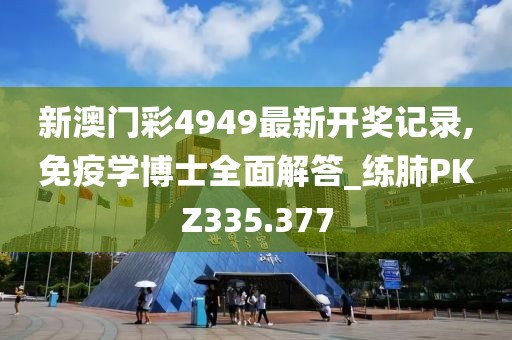 新澳門(mén)彩4949最新開(kāi)獎(jiǎng)記錄,免疫學(xué)博士全面解答_練肺PKZ335.377